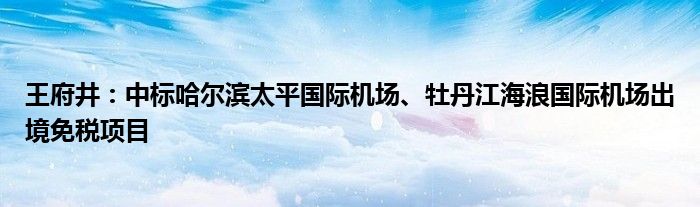 王府井：中标哈尔滨太平国际机场、牡丹江海浪国际机场出境免税项目