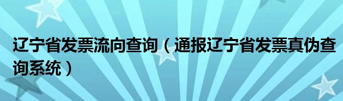 辽宁省发票流向查询（通报辽宁省发票真伪查询系统）