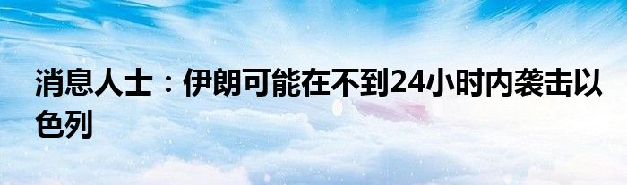 消息人士：伊朗可能在不到24小时内袭击以色列