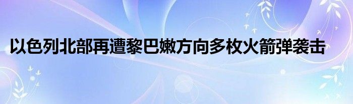 以色列北部再遭黎巴嫩方向多枚火箭弹袭击