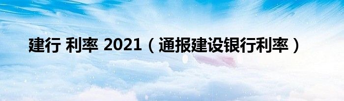 建行 利率 2021（通报建设银行利率）