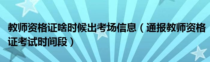 教师资格证啥时候出考场信息（通报教师资格证考试时间段）