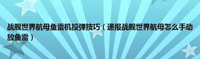 战舰世界航母鱼雷机投弹技巧（通报战舰世界航母怎么手动放鱼雷）