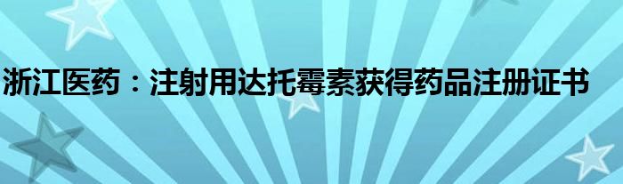 浙江医药：注射用达托霉素获得药品注册证书