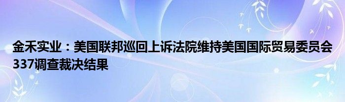 金禾实业：美国联邦巡回上诉法院维持美国国际贸易委员会337调查裁决结果