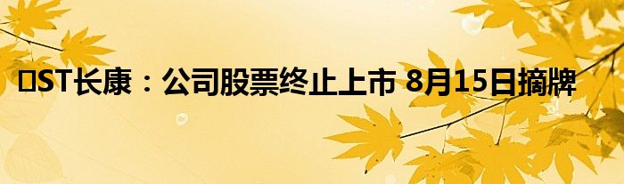 ‍ST长康：公司股票终止上市 8月15日摘牌