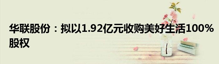 华联股份：拟以1.92亿元收购美好生活100%股权