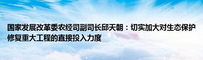 国家发展改革委农经司副司长邱天朝：切实加大对生态保护修复重大工程的直接投入力度