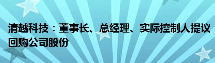 清越科技：董事长、总经理、实际控制人提议回购公司股份