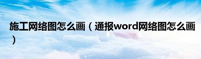 施工网络图怎么画（通报word网络图怎么画）