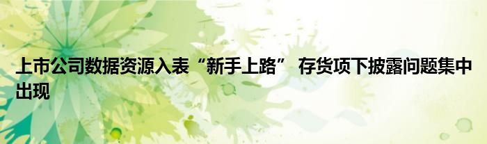 上市公司数据资源入表“新手上路” 存货项下披露问题集中出现