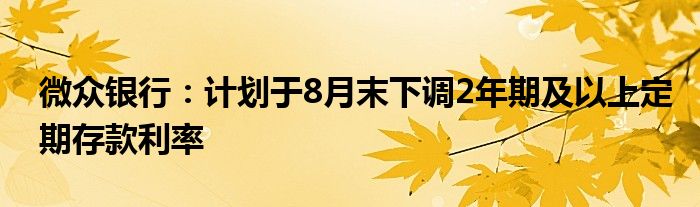 微众银行：计划于8月末下调2年期及以上定期存款利率