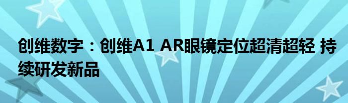 创维数字：创维A1 AR眼镜定位超清超轻 持续研发新品