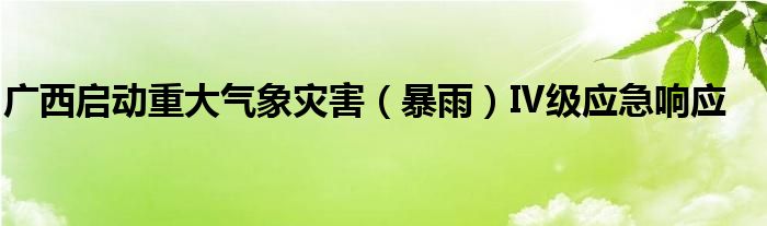 广西启动重大气象灾害（暴雨）Ⅳ级应急响应