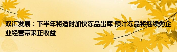 双汇发展：下半年将适时加快冻品出库 预计冻品将继续为企业经营带来正收益