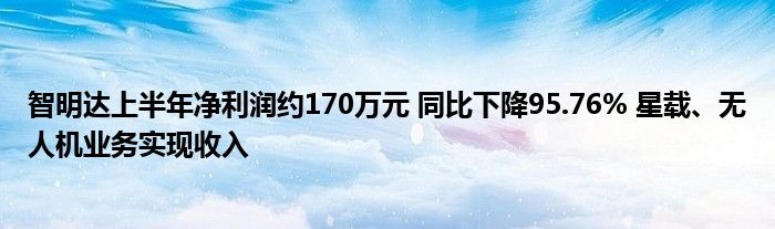 智明达上半年净利润约170万元 同比下降95.76% 星载、无人机业务实现收入