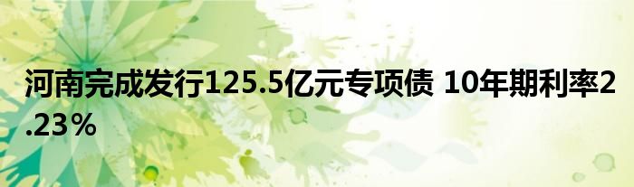 河南完成发行125.5亿元专项债 10年期利率2.23％