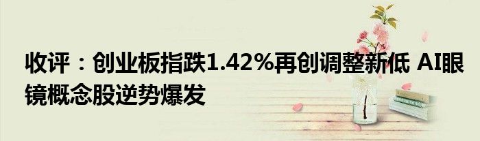 收评：创业板指跌1.42%再创调整新低 AI眼镜概念股逆势爆发