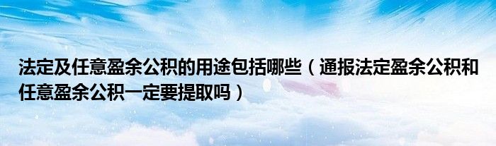 法定及任意盈余公积的用途包括哪些（通报法定盈余公积和任意盈余公积一定要提取吗）