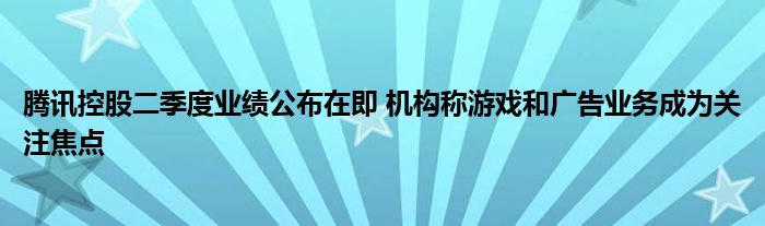 腾讯控股二季度业绩公布在即 机构称游戏和广告业务成为关注焦点