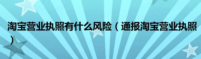 淘宝营业执照有什么风险（通报淘宝营业执照）