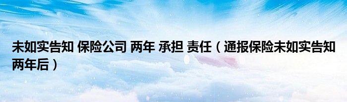 未如实告知 保险公司 两年 承担 责任（通报保险未如实告知两年后）