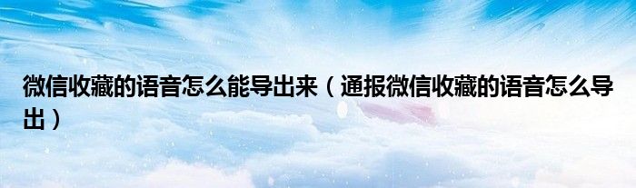 微信收藏的语音怎么能导出来（通报微信收藏的语音怎么导出）