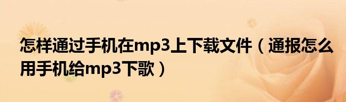 怎样通过手机在mp3上下载文件（通报怎么用手机给mp3下歌）