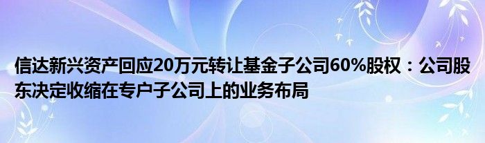 信达新兴资产回应20万元转让基金子公司60%股权：公司股东决定收缩在专户子公司上的业务布局