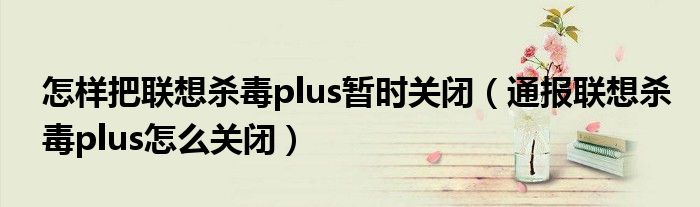 怎样把联想杀毒plus暂时关闭（通报联想杀毒plus怎么关闭）