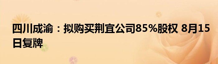 四川成渝：拟购买荆宜公司85%股权 8月15日复牌