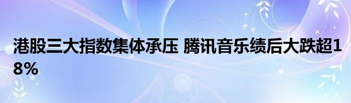 港股三大指数集体承压 腾讯音乐绩后大跌超18%