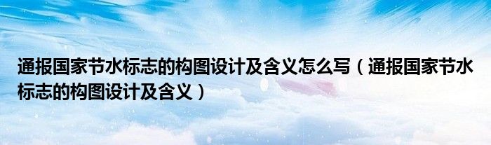 通报国家节水标志的构图设计及含义怎么写（通报国家节水标志的构图设计及含义）