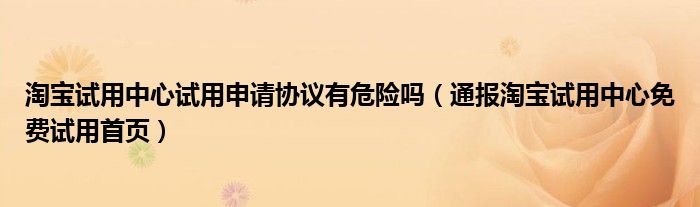 淘宝试用中心试用申请协议有危险吗（通报淘宝试用中心免费试用首页）