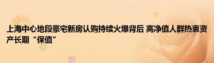 上海中心地段豪宅新房认购持续火爆背后 高净值人群热衷资产长期“保值”