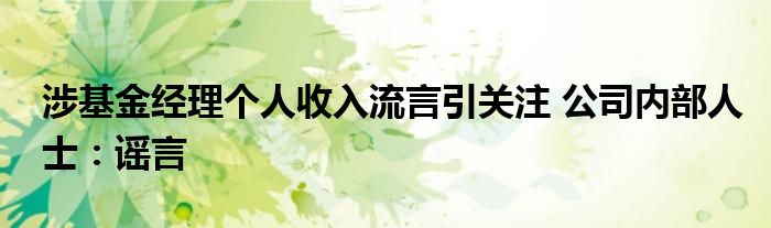 涉基金经理个人收入流言引关注 公司内部人士：谣言