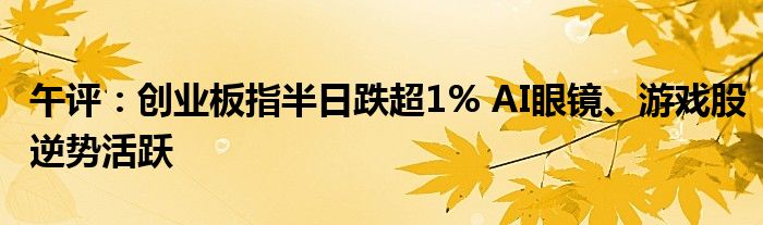 午评：创业板指半日跌超1% AI眼镜、游戏股逆势活跃