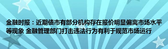 
时报：近期债市有部分机构存在报价明显偏离市场水平等现象 
管理部门打击违法行为有利于规范市场运行