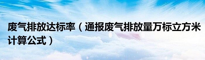 废气排放达标率（通报废气排放量万标立方米计算公式）