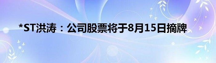 *ST洪涛：公司股票将于8月15日摘牌