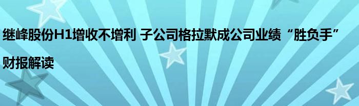 继峰股份H1增收不增利 子公司格拉默成公司业绩“胜负手”|财报解读