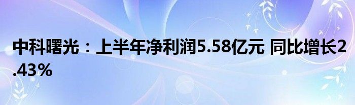 中科曙光：上半年净利润5.58亿元 同比增长2.43%