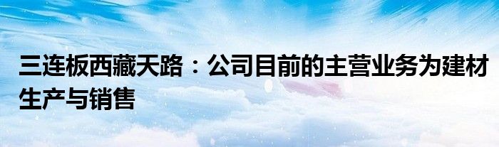 三连板西藏天路：公司目前的主营业务为建材生产与销售