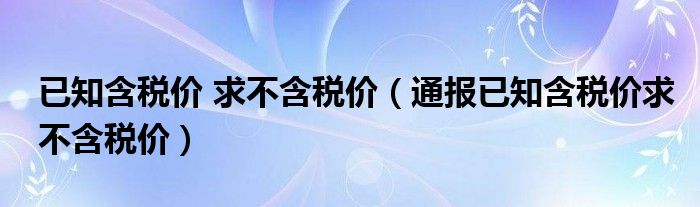 已知含税价 求不含税价（通报已知含税价求不含税价）