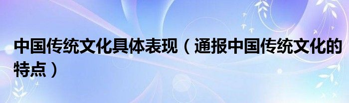 中国传统文化具体表现（通报中国传统文化的特点）