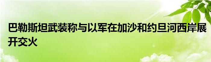 巴勒斯坦武装称与以军在加沙和约旦河西岸展开交火