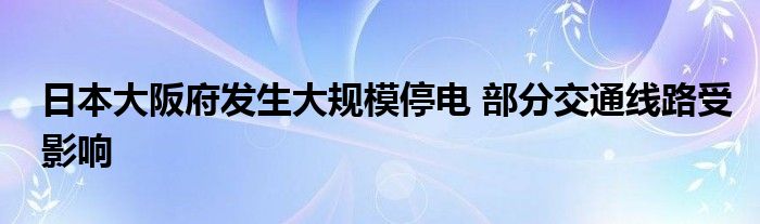 日本大阪府发生大规模停电 部分交通线路受影响