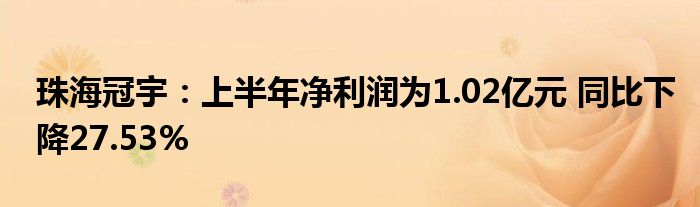 珠海冠宇：上半年净利润为1.02亿元 同比下降27.53%