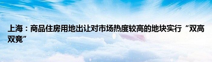 上海：商品住房用地出让对市场热度较高的地块实行“双高双竞”