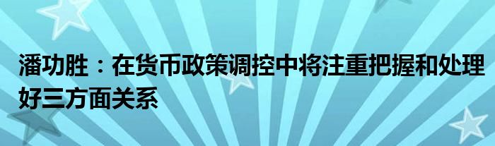 潘功胜：在货币政策调控中将注重把握和处理好三方面关系